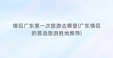情侣广东第一次旅游去哪里(广东情侣的首选旅游胜地推荐)