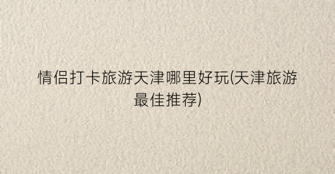情侣打卡旅游天津哪里好玩(天津旅游最佳推荐)
