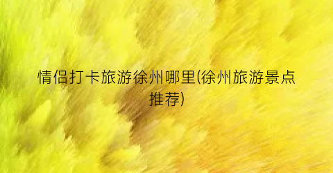 情侣打卡旅游徐州哪里(徐州旅游景点推荐)