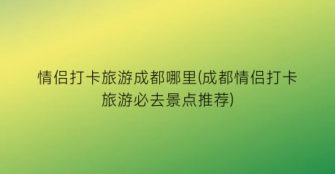 情侣打卡旅游成都哪里(成都情侣打卡旅游必去景点推荐)