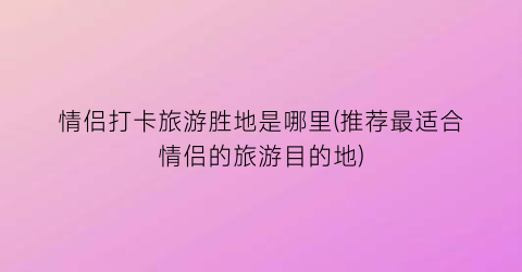 情侣打卡旅游胜地是哪里(推荐最适合情侣的旅游目的地)