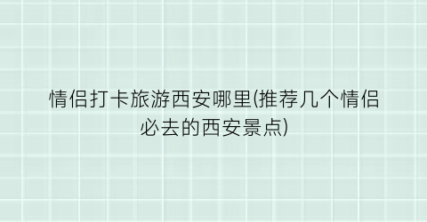 情侣打卡旅游西安哪里(推荐几个情侣必去的西安景点)