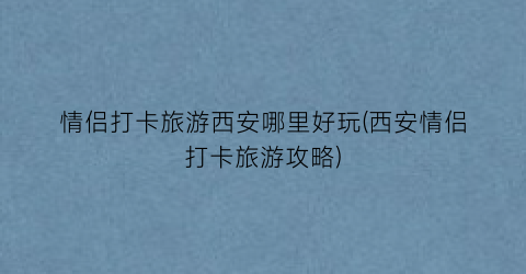 情侣打卡旅游西安哪里好玩(西安情侣打卡旅游攻略)