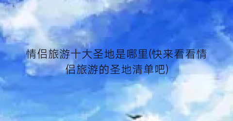 情侣旅游十大圣地是哪里(快来看看情侣旅游的圣地清单吧)