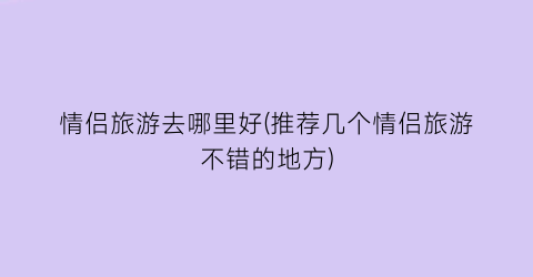 情侣旅游去哪里好(推荐几个情侣旅游不错的地方)