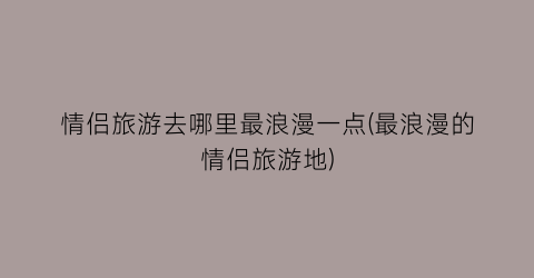情侣旅游去哪里最浪漫一点(最浪漫的情侣旅游地)