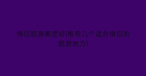情侣旅游哪里好(推荐几个适合情侣的旅游地方)