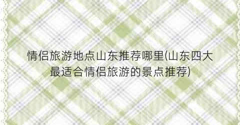 情侣旅游地点山东推荐哪里(山东四大最适合情侣旅游的景点推荐)