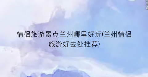 情侣旅游景点兰州哪里好玩(兰州情侣旅游好去处推荐)