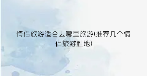 情侣旅游适合去哪里旅游(推荐几个情侣旅游胜地)