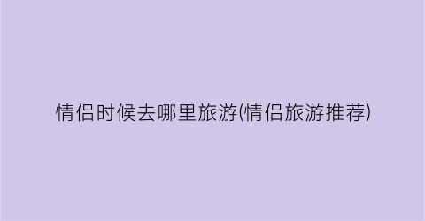 情侣时候去哪里旅游(情侣旅游推荐)