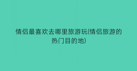 情侣最喜欢去哪里旅游玩(情侣旅游的热门目的地)