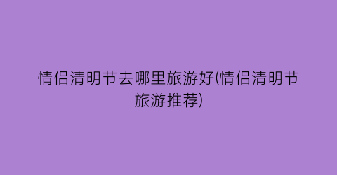 情侣清明节去哪里旅游好(情侣清明节旅游推荐)