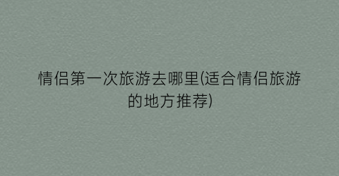 情侣第一次旅游去哪里(适合情侣旅游的地方推荐)