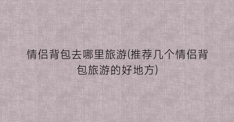 情侣背包去哪里旅游(推荐几个情侣背包旅游的好地方)