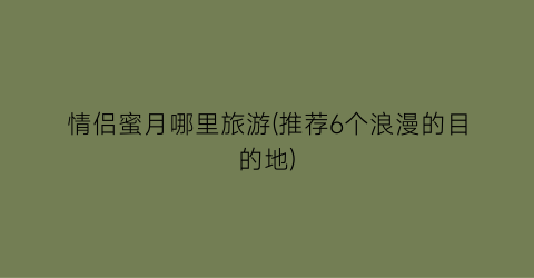 情侣蜜月哪里旅游(推荐6个浪漫的目的地)