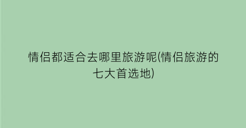 情侣都适合去哪里旅游呢(情侣旅游的七大首选地)