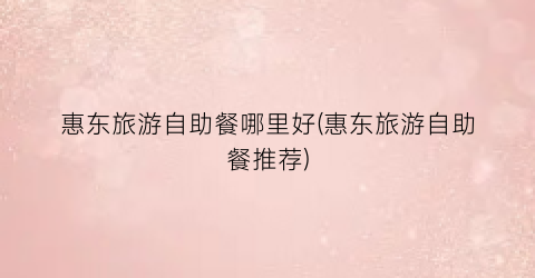 惠东旅游自助餐哪里好(惠东旅游自助餐推荐)