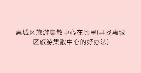 惠城区旅游集散中心在哪里(寻找惠城区旅游集散中心的好办法)