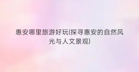 惠安哪里旅游好玩(探寻惠安的自然风光与人文景观)