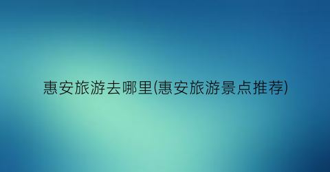 惠安旅游去哪里(惠安旅游景点推荐)