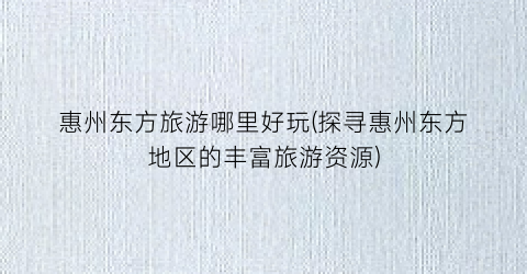 惠州东方旅游哪里好玩(探寻惠州东方地区的丰富旅游资源)