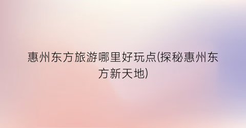 惠州东方旅游哪里好玩点(探秘惠州东方新天地)