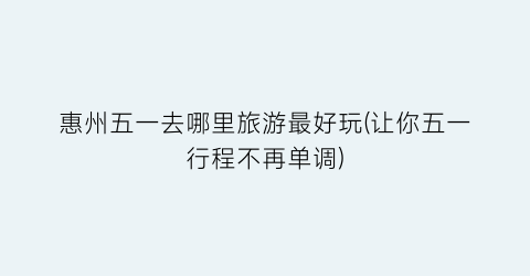 惠州五一去哪里旅游最好玩(让你五一行程不再单调)