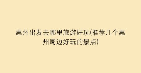 惠州出发去哪里旅游好玩(推荐几个惠州周边好玩的景点)