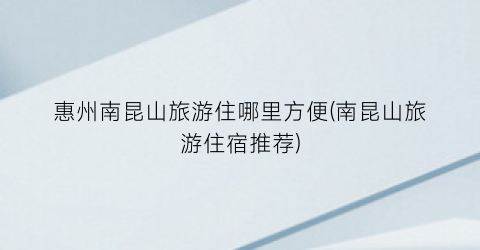 惠州南昆山旅游住哪里方便(南昆山旅游住宿推荐)