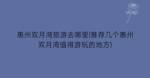 惠州双月湾旅游去哪里(推荐几个惠州双月湾值得游玩的地方)