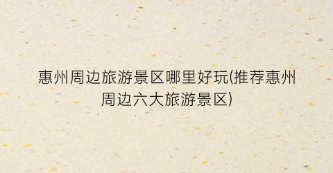 惠州周边旅游景区哪里好玩(推荐惠州周边六大旅游景区)