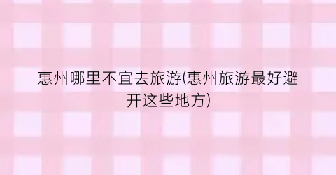 惠州哪里不宜去旅游(惠州旅游最好避开这些地方)