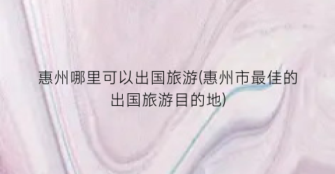 惠州哪里可以出国旅游(惠州市最佳的出国旅游目的地)