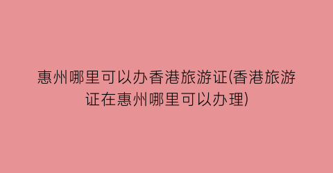 惠州哪里可以办香港旅游证(香港旅游证在惠州哪里可以办理)