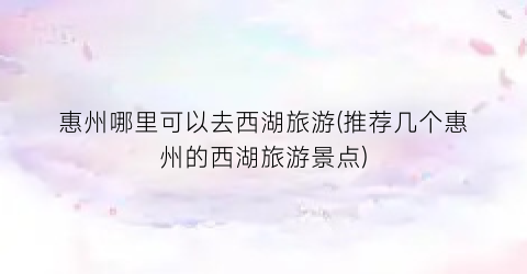 惠州哪里可以去西湖旅游(推荐几个惠州的西湖旅游景点)