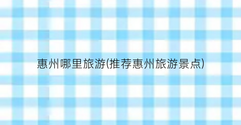 惠州哪里旅游(推荐惠州旅游景点)