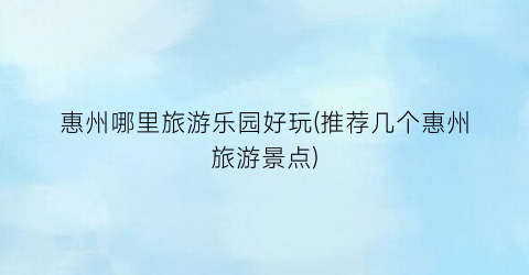 惠州哪里旅游乐园好玩(推荐几个惠州旅游景点)