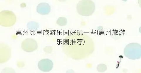 惠州哪里旅游乐园好玩一些(惠州旅游乐园推荐)