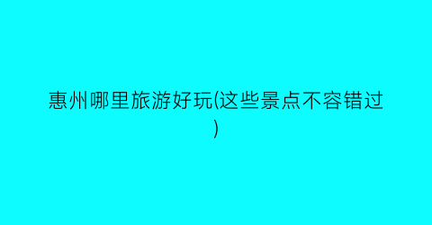 惠州哪里旅游好玩(这些景点不容错过)