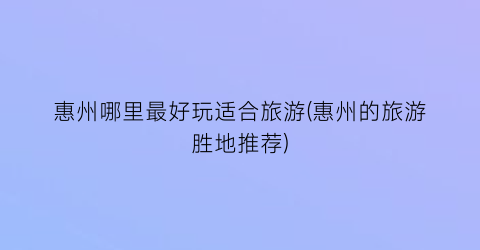 惠州哪里最好玩适合旅游(惠州的旅游胜地推荐)