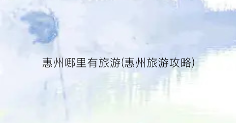 惠州哪里有旅游(惠州旅游攻略)
