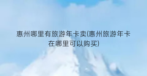 惠州哪里有旅游年卡卖(惠州旅游年卡在哪里可以购买)
