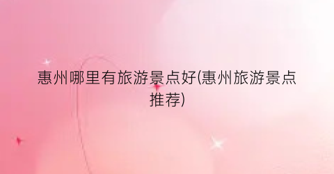 惠州哪里有旅游景点好(惠州旅游景点推荐)
