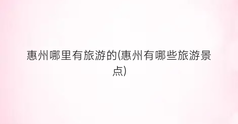 惠州哪里有旅游的(惠州有哪些旅游景点)