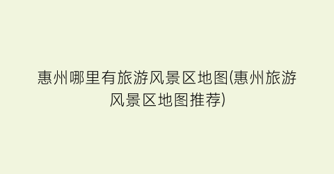 惠州哪里有旅游风景区地图(惠州旅游风景区地图推荐)