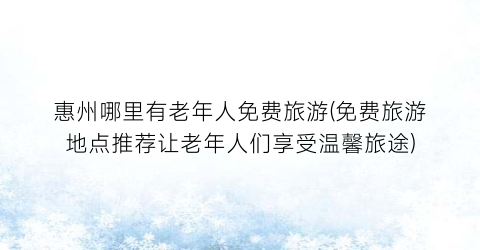 惠州哪里有老年人免费旅游(免费旅游地点推荐让老年人们享受温馨旅途)