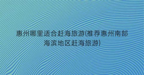 惠州哪里适合赶海旅游(推荐惠州南部海滨地区赶海旅游)