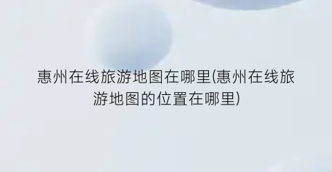 惠州在线旅游地图在哪里(惠州在线旅游地图的位置在哪里)