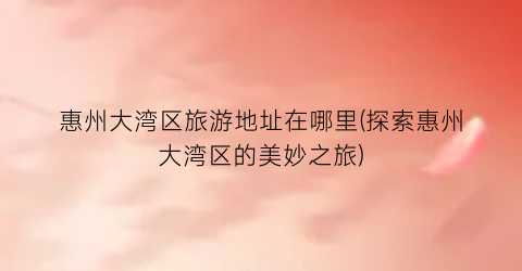 惠州大湾区旅游地址在哪里(探索惠州大湾区的美妙之旅)
